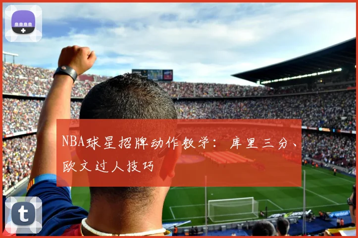 NBA球星招牌动作教学:库里三分、欧文过人技巧