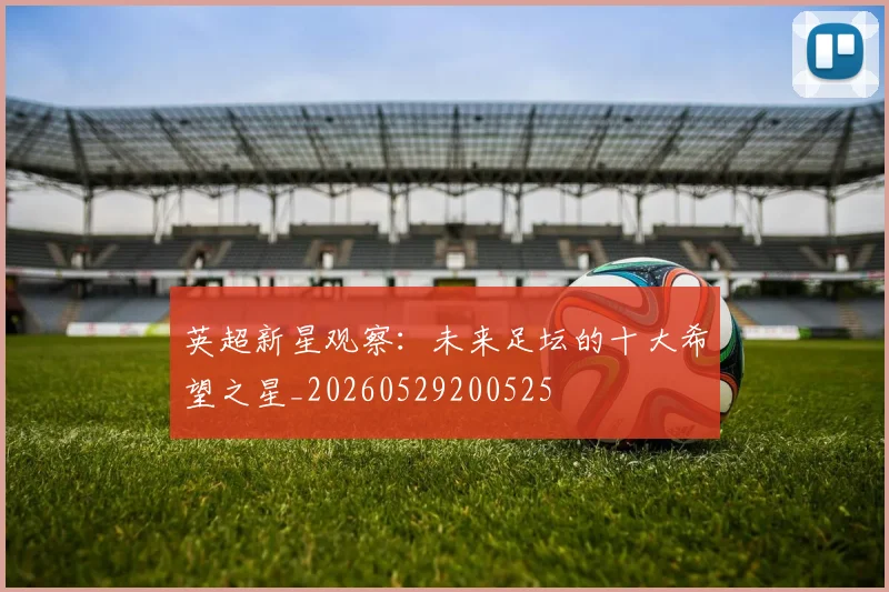 英超新星观察:未来足坛的十大希望之星_20260529200525