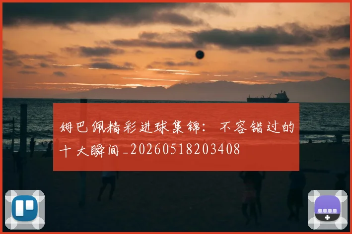姆巴佩精彩进球集锦：不容错过的十大瞬间_20260518203408