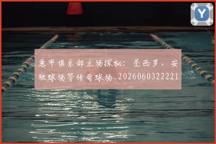 意甲俱乐部主场探秘：圣西罗、安联球场等传奇球场_20260603222215