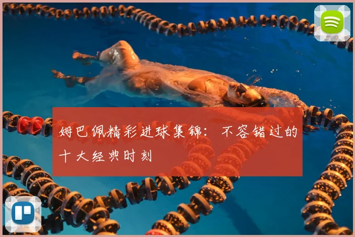 姆巴佩精彩进球集锦：不容错过的十大经典时刻