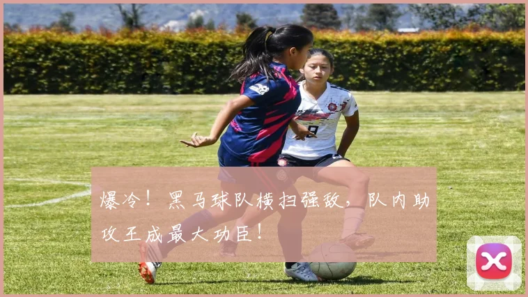 爆冷!黑马球队横扫强敌,队内助攻王成最大功臣!