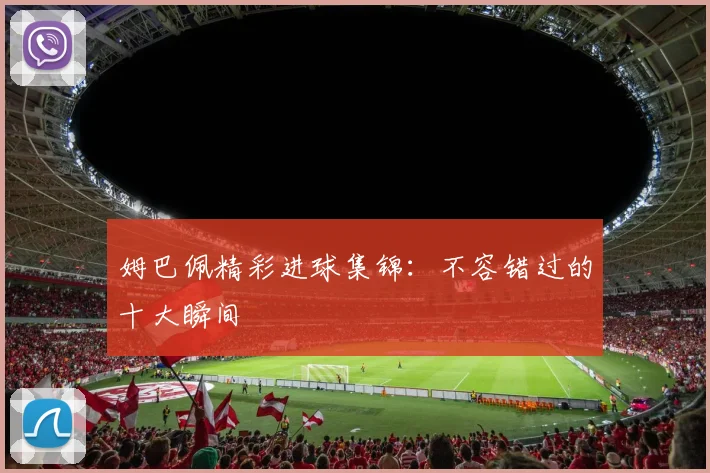 姆巴佩精彩进球集锦:不容错过的十大瞬间