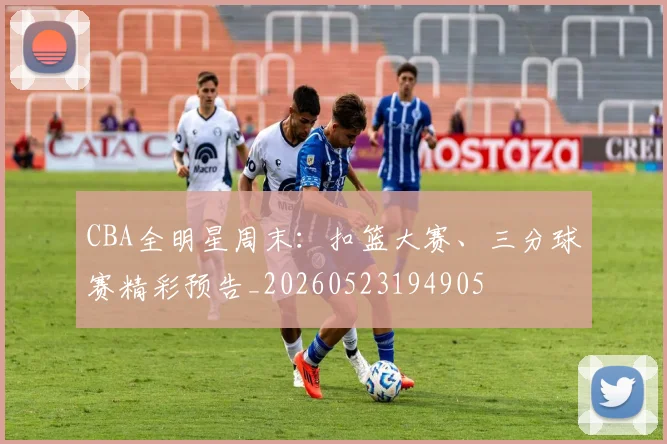 CBA全明星周末:扣篮大赛、三分球赛精彩预告_20260523194905