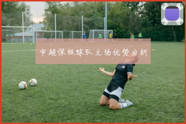 中超保级球队主场优势分析