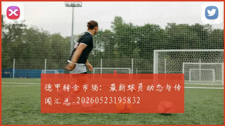 德甲转会市场：最新球员动态与传闻汇总_20260523195832