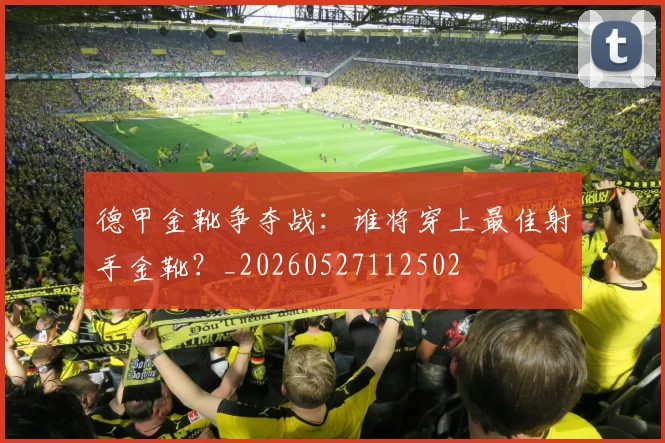 德甲金靴争夺战：谁将穿上最佳射手金靴？_20260527112502