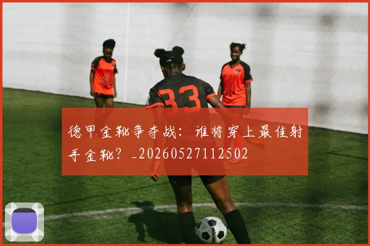 德甲金靴争夺战：谁将穿上最佳射手金靴？_20260527112502