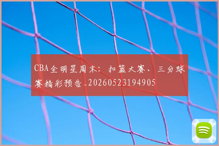 CBA全明星周末:扣篮大赛、三分球赛精彩预告_20260523194905