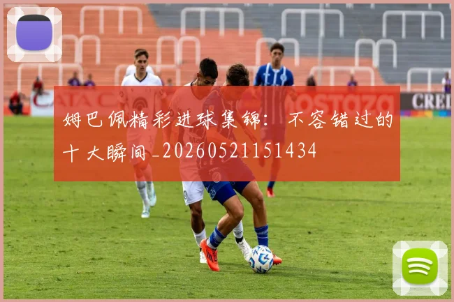 姆巴佩精彩进球集锦：不容错过的十大瞬间_20260521151434