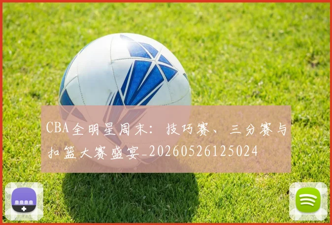 CBA全明星周末:技巧赛、三分赛与扣篮大赛盛宴_20260526125024