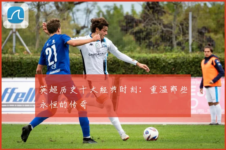 英超历史十大经典时刻：重温那些永恒的传奇