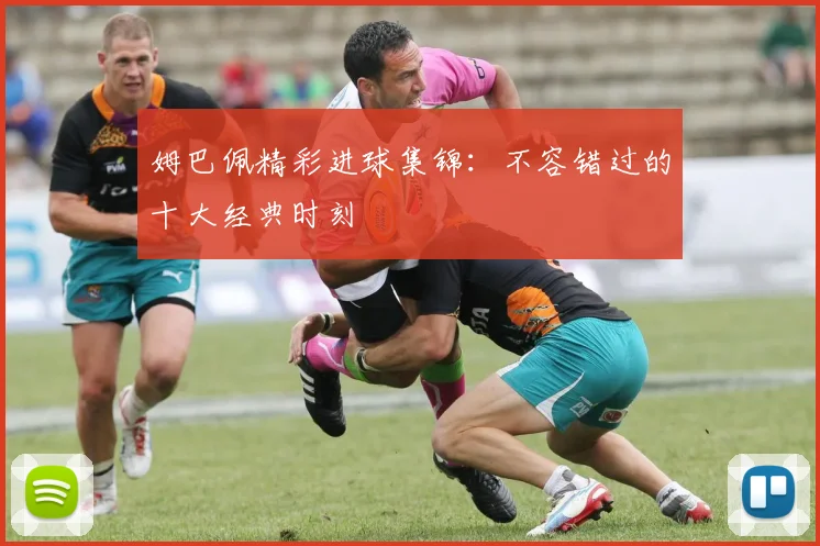 姆巴佩精彩进球集锦：不容错过的十大经典时刻